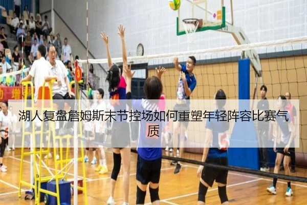 湖人复盘詹姆斯末节控场如何重塑年轻阵容比赛气质 - kaiyun