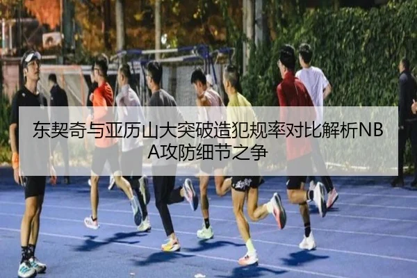 东契奇与亚历山大突破造犯规率对比解析NBA攻防细节之争 - kaiyun