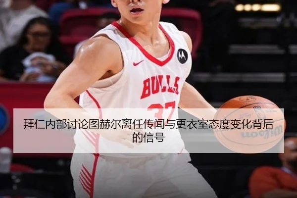 拜仁内部讨论图赫尔离任传闻与更衣室态度变化背后的信号 | kaiyun