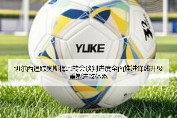 切尔西追踪奥斯梅恩转会谈判进度全面推进锋线升级重塑进攻体系 | kaiyun