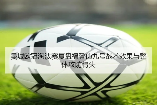 曼城欧冠淘汰赛复盘福登伪九号战术效果与整体攻防得失 | kaiyun