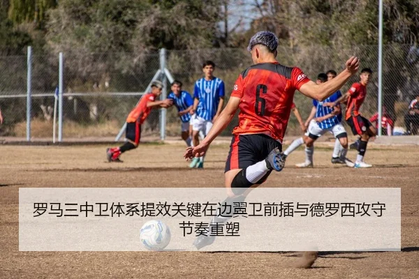 罗马三中卫体系提效关键在边翼卫前插与德罗西攻守节奏重塑 | kaiyun