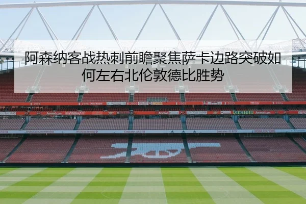 阿森纳客战热刺前瞻聚焦萨卡边路突破如何左右北伦敦德比胜势 | kaiyun