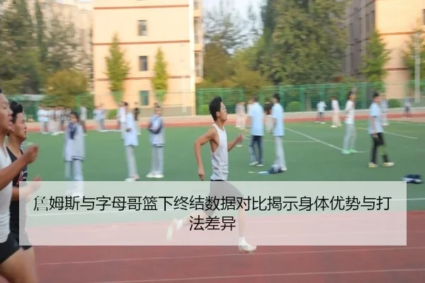 詹姆斯与字母哥篮下终结数据对比揭示身体优势与打法差异 | kaiyun