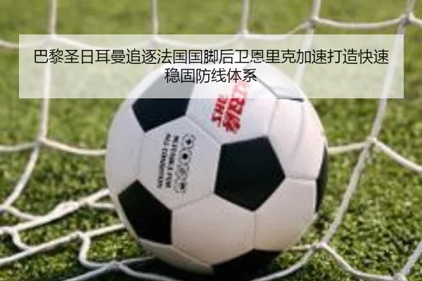 巴黎圣日耳曼追逐法国国脚后卫恩里克加速打造快速稳固防线体系