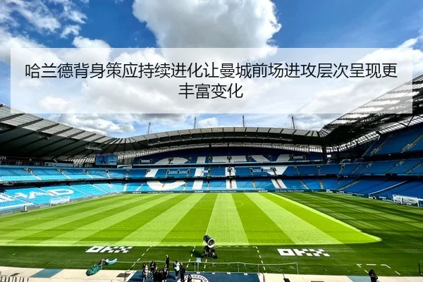 哈兰德背身策应持续进化让曼城前场进攻层次呈现更丰富变化